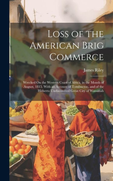 Loss Of The American Brig Commerce: Wrecked On The Western Coast Of Africa, In The Month Of August, 1815. With An Account Of Tombuctoo, And Of The Hitherto Undiscovered Great City Of Wassanah