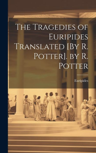 The Tragedies Of Euripides Translated [By R. Potter]. By R. Potter
