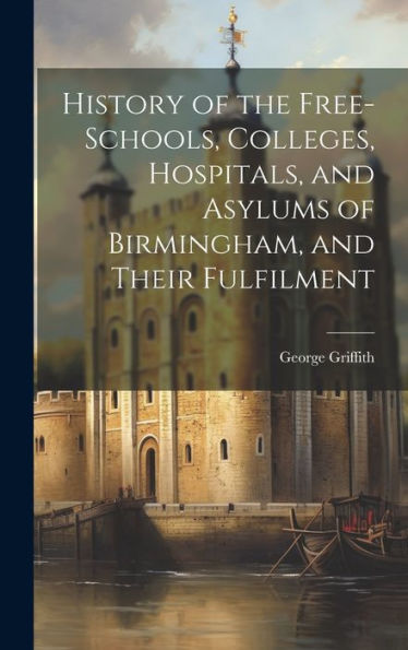 History Of The Free-Schools, Colleges, Hospitals, And Asylums Of Birmingham, And Their Fulfilment