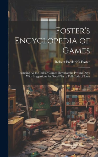 Foster's Encyclopedia Of Games: Including All The Indoor Games Played At The Present Day: With Suggestions For Good Play, A Full Code Of Laws