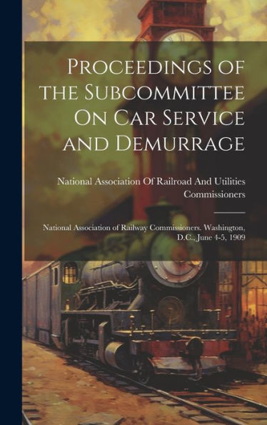 Proceedings Of The Subcommittee On Car Service And Demurrage: National Association Of Railway Commissioners. Washington, D.C., June 4-5, 1909