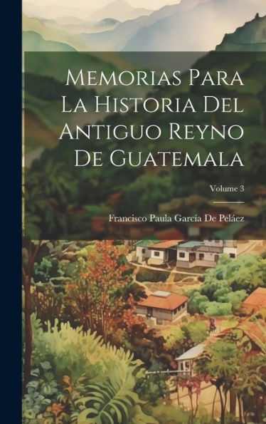 Memorias Para La Historia Del Antiguo Reyno De Guatemala; Volume 3 (Spanish Edition)