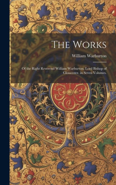 The Works: Of The Right Reverend William Warburton, Lord Bishop Of Gloucester. In Seven Volumes.
