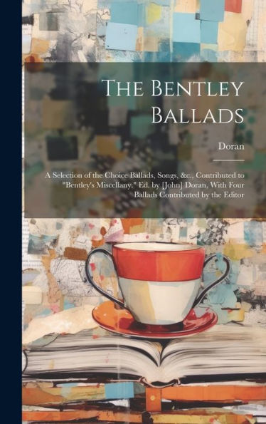 The Bentley Ballads: A Selection Of The Choice Ballads, Songs, &C., Contributed To "Bentley's Miscellany." Ed. By [John] Doran, With Four Ballads Contributed By The Editor