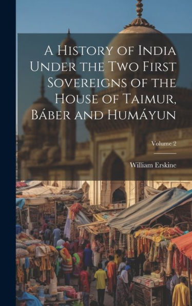 A History Of India Under The Two First Sovereigns Of The House Of Taimur, Báber And Humáyun; Volume 2