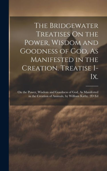 The Bridgewater Treatises On The Power, Wisdom And Goodness Of God, As Manifested In The Creation. Treatise I-Ix.: On The Power, Wisdom And Goodness ... Creation Of Animals, By William Kirby. 2D Ed