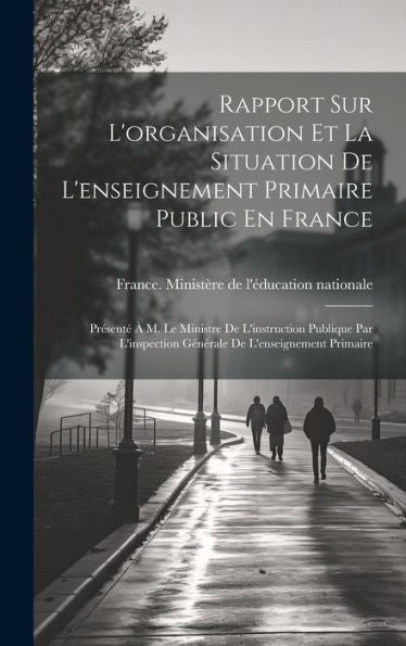 Rapport Sur L'Organisation Et La Situation De L'Enseignement Primaire Public En France: Présenté À M. Le Ministre De L'Instruction Publique Par ... De L'Enseignement Primaire (French Edition)