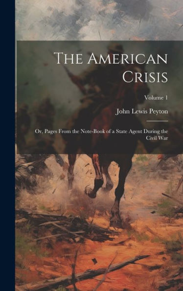 The American Crisis: Or, Pages From The Note-Book Of A State Agent During The Civil War; Volume 1