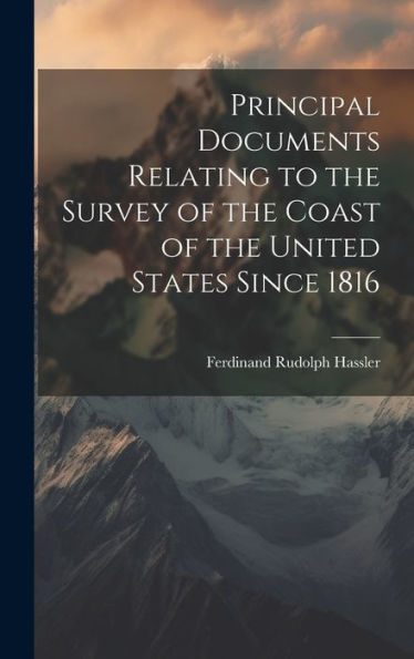 Principal Documents Relating To The Survey Of The Coast Of The United States Since 1816