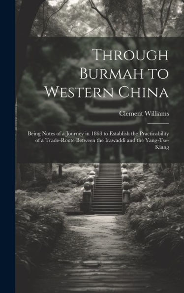 Through Burmah To Western China: Being Notes Of A Journey In 1863 To Establish The Practicability Of A Trade-Route Between The Irawaddi And The Yang-Tse-Kiang