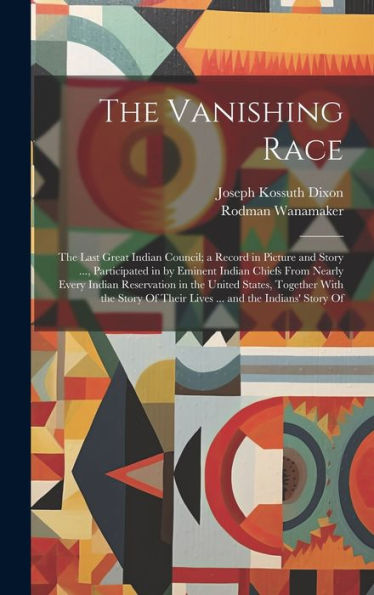 The Vanishing Race: The Last Great Indian Council; A Record In Picture And Story ..., Participated In By Eminent Indian Chiefs From Nearly Every ... Of Their Lives ... And The Indians' Story Of