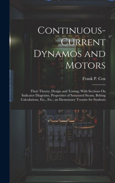Continuous-Current Dynamos And Motors: Their Theory, Design And Testing; With Sections On Indicator Diagrams, Properities Of Saturated Steam, Belting ... Etc.; An Elementary Treatise For Students