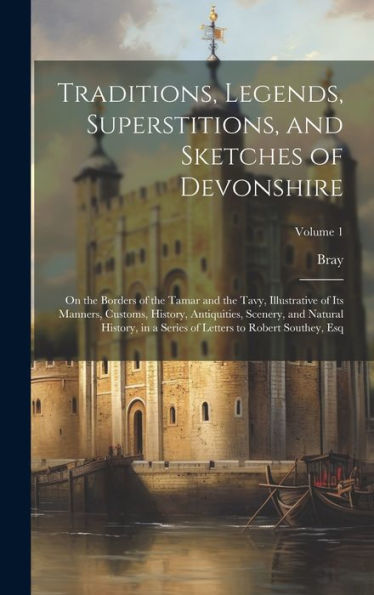 Traditions, Legends, Superstitions, And Sketches Of Devonshire: On The Borders Of The Tamar And The Tavy, Illustrative Of Its Manners, Customs, ... Of Letters To Robert Southey, Esq; Volume 1