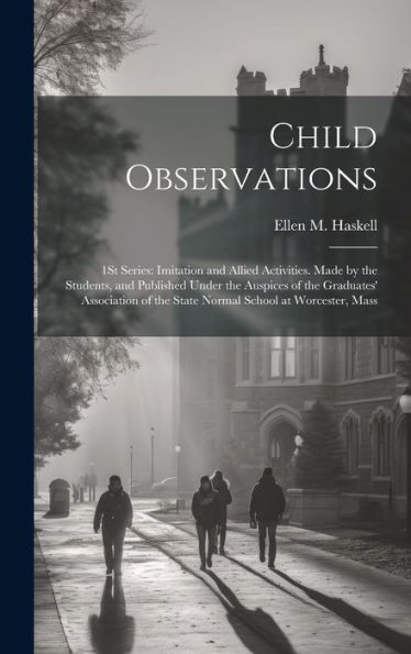 Child Observations: 1St Series: Imitation And Allied Activities. Made By The Students, And Published Under The Auspices Of The Graduates' Association Of The State Normal School At Worcester, Mass