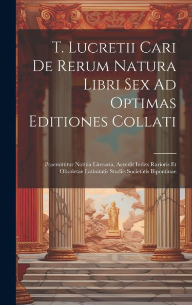 T. Lucretii Cari De Rerum Natura Libri Sex Ad Optimas Editiones Collati: Praemittitur Notitia Literaria, Accedit Index Rarioris Et Obsoletae Latinitatis Studiis Societatis Bipontinae (Latin Edition)