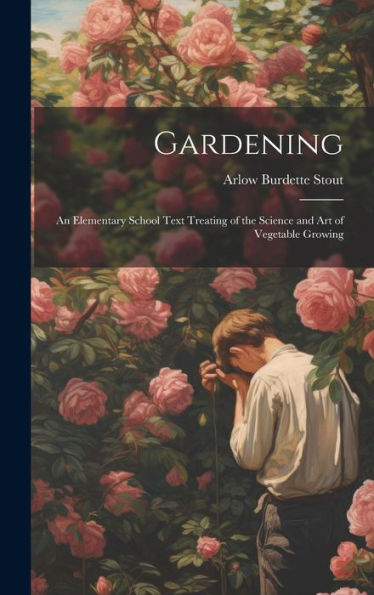 Gardening: An Elementary School Text Treating Of The Science And Art Of Vegetable Growing
