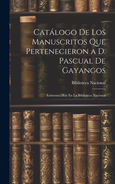 Catálogo De Los Manuscritos Que Pertenecieron A D. Pascual De Gayangos: Existentes Hoy En La Biblioteca Nacional (Spanish Edition)