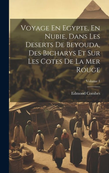 Voyage En Egypte, En Nubie, Dans Les Deserts De Beyouda, Des Bicharys Et Sur Les Cotes De La Mer Rouge; Volume 1 (French Edition)