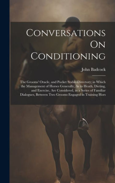 Conversations On Conditioning: The Grooms' Oracle, And Pocket Stable-Directory; In Which The Management Of Horses Generally, As To Heath, Dieting, And ... Between Two Grooms Engaged In Training Hors