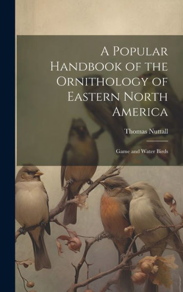 A Popular Handbook Of The Ornithology Of Eastern North America: Game And Water Birds