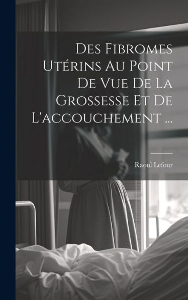 Des Fibromes Utérins Au Point De Vue De La Grossesse Et De L'Accouchement ... (French Edition)