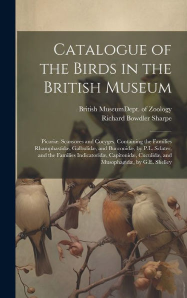 Catalogue Of The Birds In The British Museum: Picariæ. Scansores And Cocyges, Containing The Families Rhamphastidæ, Galbulidæ, And Bucconidæ, By P.L. ... Cuculidæ, And Musophagidæ, By G.E. Shelley