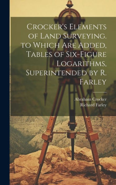 Crocker's Elements Of Land Surveying. To Which Are Added, Tables Of Six-Figure Logarithms, Superintended By R. Farley