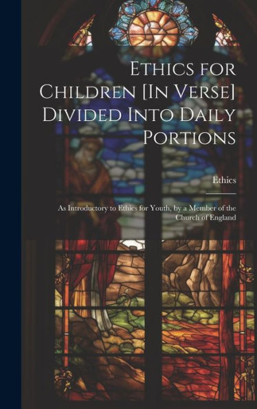 Ethics For Children [In Verse] Divided Into Daily Portions: As Introductory To Ethics For Youth, By A Member Of The Church Of England