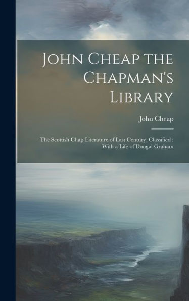 John Cheap The Chapman's Library: The Scottish Chap Literature Of Last Century, Classified: With A Life Of Dougal Graham