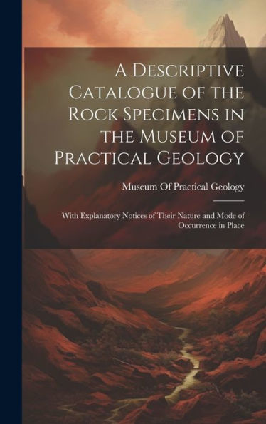 A Descriptive Catalogue Of The Rock Specimens In The Museum Of Practical Geology: With Explanatory Notices Of Their Nature And Mode Of Occurrence In Place