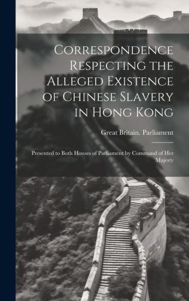 Correspondence Respecting The Alleged Existence Of Chinese Slavery In Hong Kong: Presented To Both Houses Of Parliament By Command Of Her Majesty