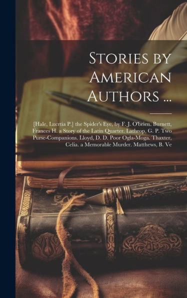 Stories By American Authors ...: [Hale, Lucrtia P.] The Spider's Eye, By F. J. O'Brien. Burnett, Frances H. A Story Of The Latin Quarter. Lathrop, G. ... Celia. A Memorable Murder. Matthews, B. Ve