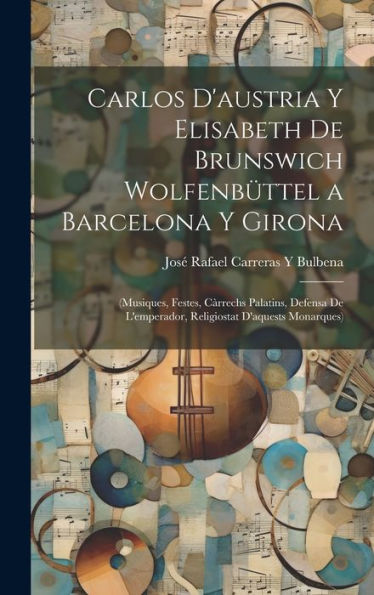Carlos D'Austria Y Elisabeth De Brunswich Wolfenbüttel A Barcelona Y Girona: (Musiques, Festes, Càrrechs Palatins, Defensa De L'Emperador, Religiostat D'Aquests Monarques) (Catalan Edition)