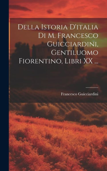 Della Istoria D'Italia Di M. Francesco Guicciardini, Gentiluomo Fiorentino, Libri Xx ... (Italian Edition)