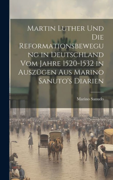 Martin Luther Und Die Reformationsbewegung In Deutschland Vom Jahre 1520-1532 In Auszügen Aus Marino Sanuto's Diarien (Italian Edition)
