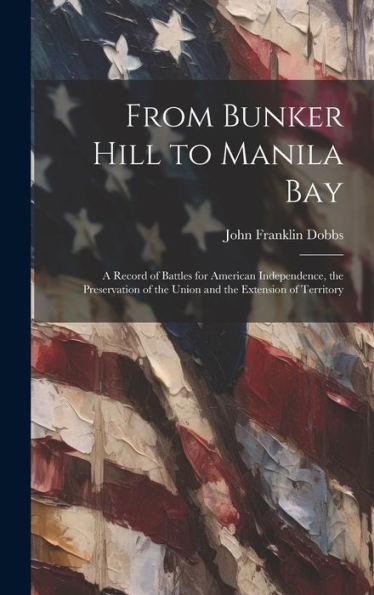 From Bunker Hill To Manila Bay: A Record Of Battles For American Independence, The Preservation Of The Union And The Extension Of Territory