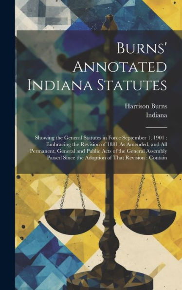 Burns' Annotated Indiana Statutes: Showing The General Statutes In Force September 1, 1901: Embracing The Revision Of 1881 As Amended, And All ... Since The Adoption Of That Revision: Contain