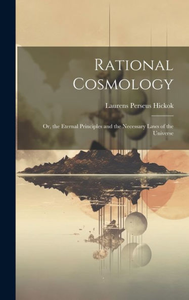 Rational Cosmology: Or, The Eternal Principles And The Necessary Laws Of The Universe