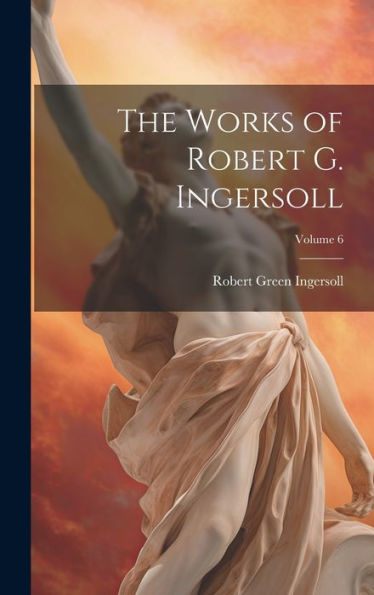 The Works Of Robert G. Ingersoll; Volume 6