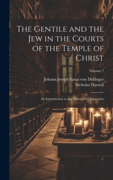 The Gentile And The Jew In The Courts Of The Temple Of Christ: An Introduction To The History Of Christianity; Volume 1