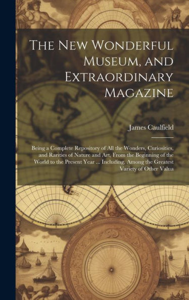 The New Wonderful Museum, And Extraordinary Magazine: Being A Complete Repository Of All The Wonders, Curiosities, And Rarities Of Nature And Art, ... Among The Greatest Variety Of Other Valua