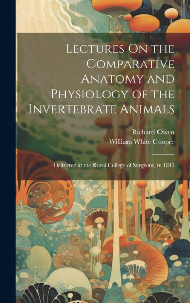 Lectures On The Comparative Anatomy And Physiology Of The Invertebrate Animals: Delivered At The Royal College Of Surgeons, In 1843