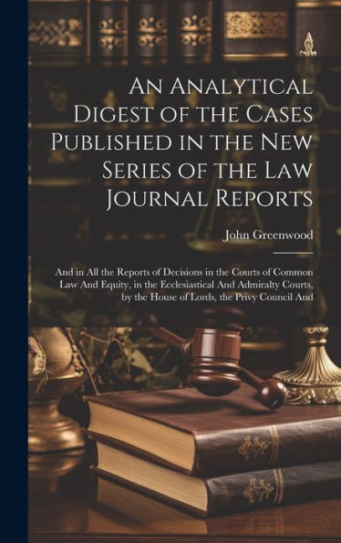 An Analytical Digest Of The Cases Published In The New Series Of The Law Journal Reports: And In All The Reports Of Decisions In The Courts Of Common ... By The House Of Lords, The Privy Council And