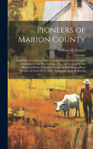 Pioneers Of Marion County: Consisting Of A General History Of The County From Its Early Settlement To The Present Date. Also, The Geography And ... Some Of The More Prominent Early Settlers In