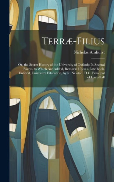Terræ-Filius: Or, The Secret History Of The University Of Oxford; In Several Essays. To Which Are Added, Remarks Upon A Late Book, Entitled, ... By R. Newton, D.D. Principal Of Hart-Hall
