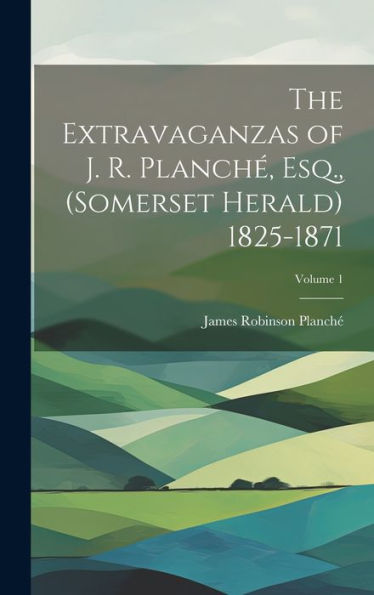 The Extravaganzas Of J. R. Planché, Esq., (Somerset Herald) 1825-1871; Volume 1