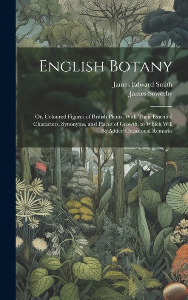 English Botany: Or, Coloured Figures Of British Plants, With Their Essential Characters, Synonyms, And Places Of Growth. To Which Will Be Added Occasional Remarks