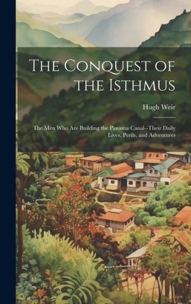 The Conquest Of The Isthmus: The Men Who Are Building The Panama Canal--Their Daily Lives, Perils, And Adventures