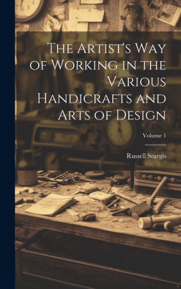 The Artist's Way Of Working In The Various Handicrafts And Arts Of Design; Volume 1
