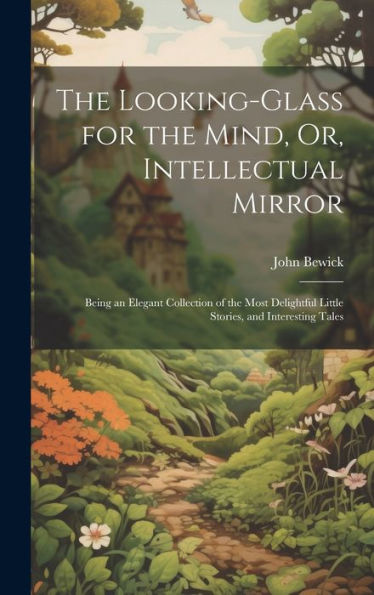 The Looking-Glass For The Mind, Or, Intellectual Mirror: Being An Elegant Collection Of The Most Delightful Little Stories, And Interesting Tales